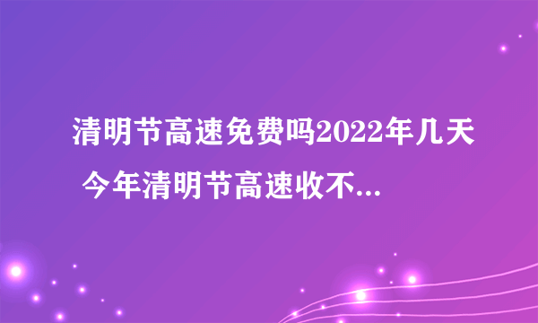 清明节高速免费吗2022年几天 今年清明节高速收不收过路费