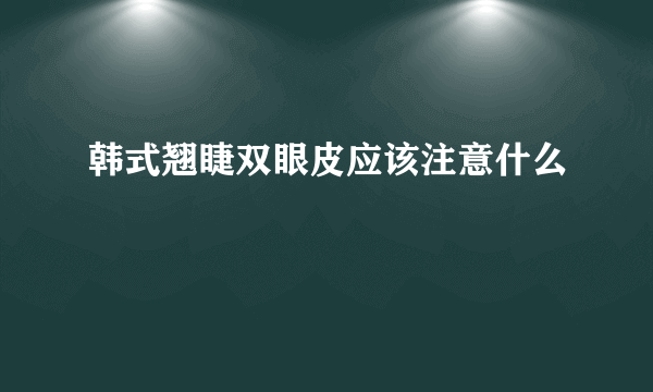 韩式翘睫双眼皮应该注意什么