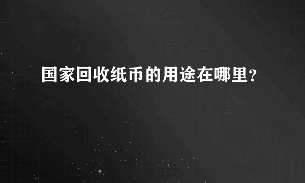 国家回收纸币的用途在哪里？