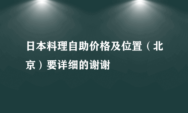 日本料理自助价格及位置（北京）要详细的谢谢