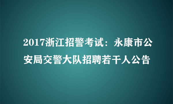 2017浙江招警考试：永康市公安局交警大队招聘若干人公告