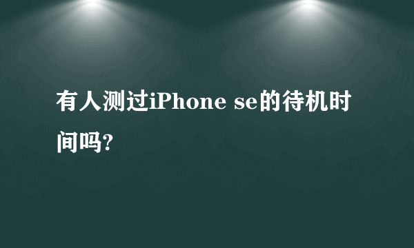 有人测过iPhone se的待机时间吗?