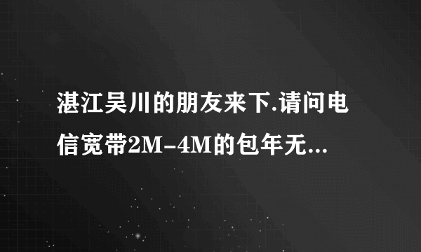 湛江吴川的朋友来下.请问电信宽带2M-4M的包年无限时间分别是多少钱.包年,无限的.