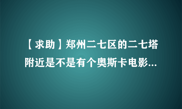 【求助】郑州二七区的二七塔附近是不是有个奥斯卡电影城？他的地址是什么？电影城二楼是餐厅吗？女大学...