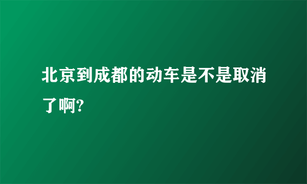 北京到成都的动车是不是取消了啊?