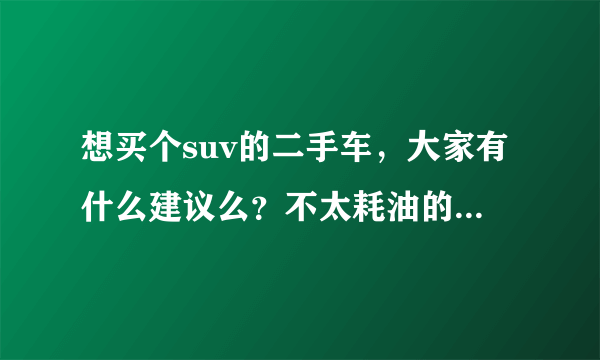 想买个suv的二手车，大家有什么建议么？不太耗油的，性价比高