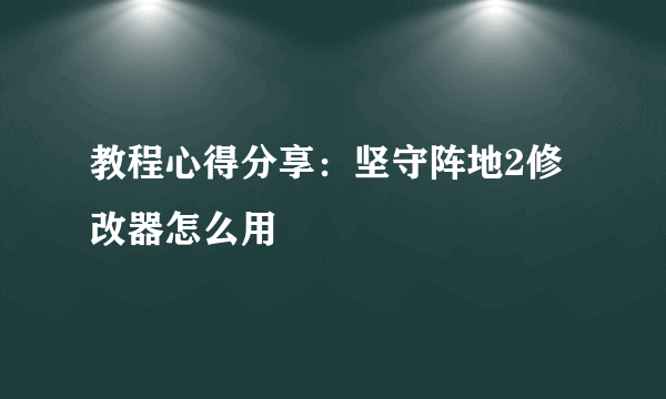 教程心得分享：坚守阵地2修改器怎么用