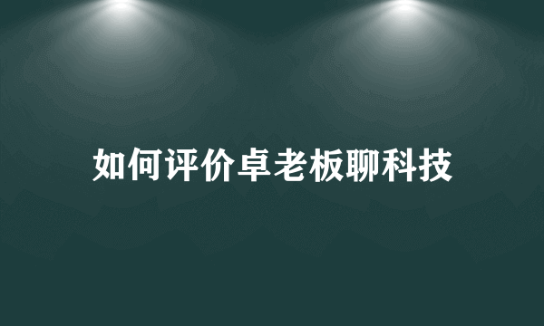 如何评价卓老板聊科技