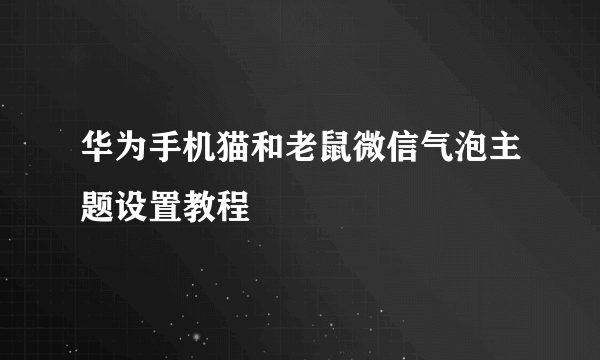 华为手机猫和老鼠微信气泡主题设置教程