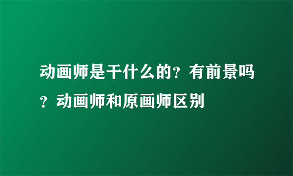 动画师是干什么的？有前景吗？动画师和原画师区别