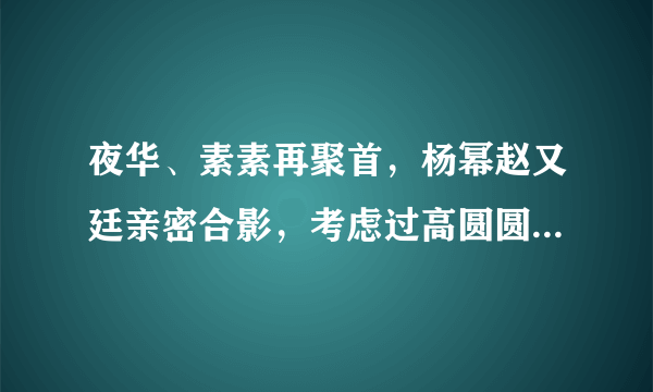 夜华、素素再聚首，杨幂赵又廷亲密合影，考虑过高圆圆的感受吗？