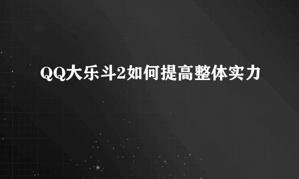 QQ大乐斗2如何提高整体实力