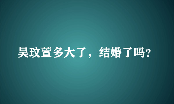 吴玟萱多大了，结婚了吗？