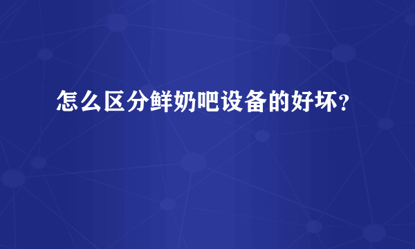 怎么区分鲜奶吧设备的好坏？