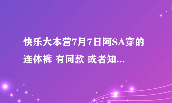 快乐大本营7月7日阿SA穿的连体裤 有同款 或者知道牌子的嘛?