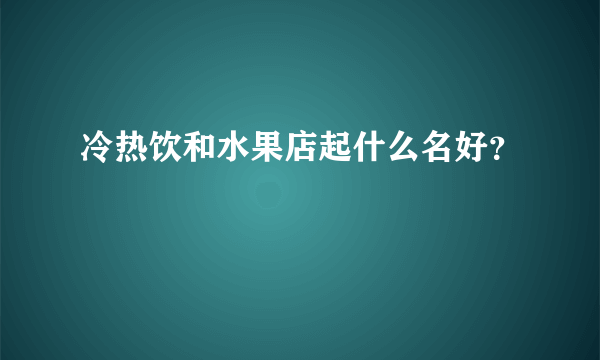 冷热饮和水果店起什么名好？