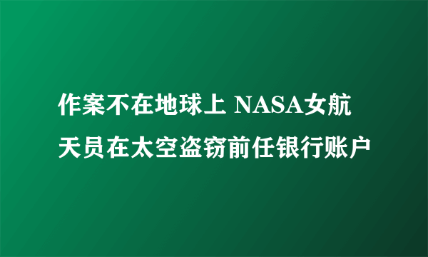 作案不在地球上 NASA女航天员在太空盗窃前任银行账户