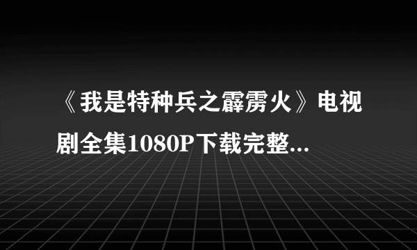 《我是特种兵之霹雳火》电视剧全集1080P下载完整版下载？