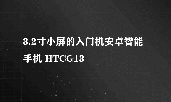 3.2寸小屏的入门机安卓智能手机 HTCG13