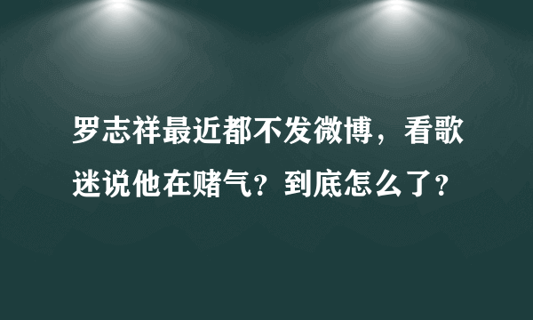 罗志祥最近都不发微博，看歌迷说他在赌气？到底怎么了？