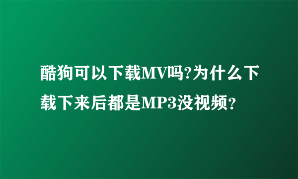 酷狗可以下载MV吗?为什么下载下来后都是MP3没视频？