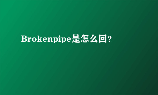 Brokenpipe是怎么回？