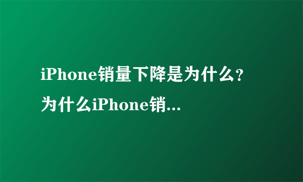 iPhone销量下降是为什么？为什么iPhone销量下降？