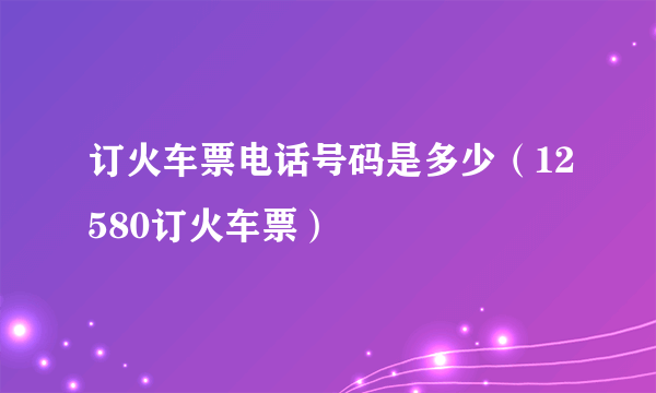 订火车票电话号码是多少（12580订火车票）