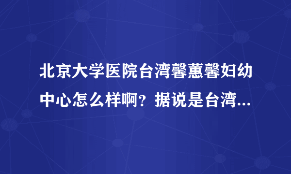 北京大学医院台湾馨蕙馨妇幼中心怎么样啊？据说是台湾技术呢！