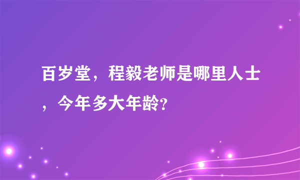 百岁堂，程毅老师是哪里人士，今年多大年龄？