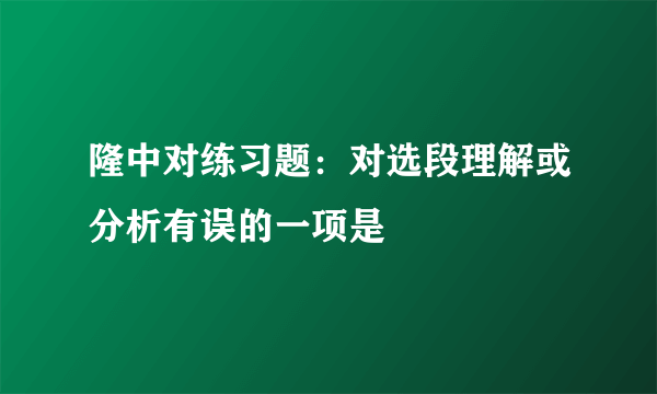 隆中对练习题：对选段理解或分析有误的一项是