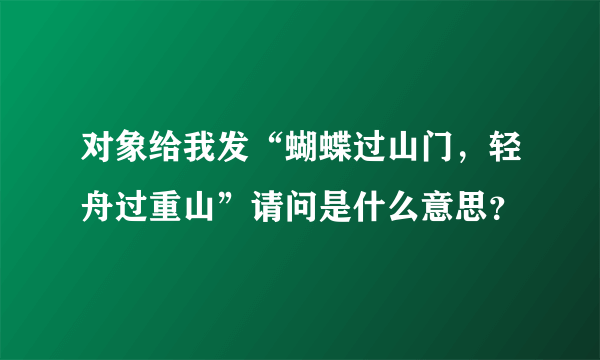 对象给我发“蝴蝶过山门，轻舟过重山”请问是什么意思？