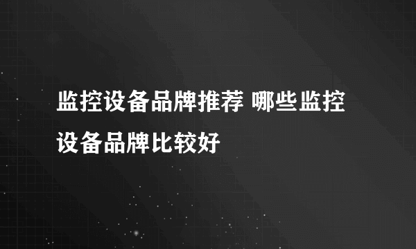 监控设备品牌推荐 哪些监控设备品牌比较好