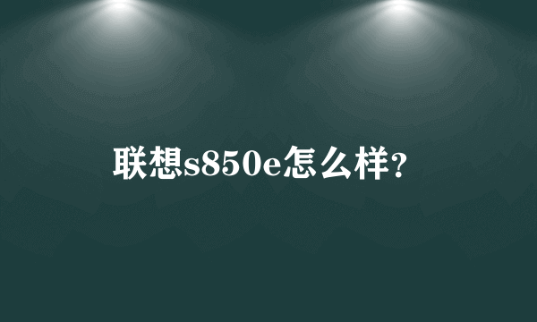 联想s850e怎么样？