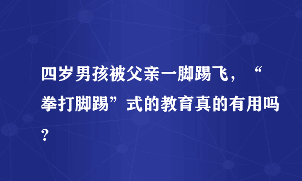 四岁男孩被父亲一脚踢飞，“拳打脚踢”式的教育真的有用吗？