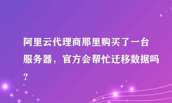 阿里云代理商那里购买了一台服务器，官方会帮忙迁移数据吗？