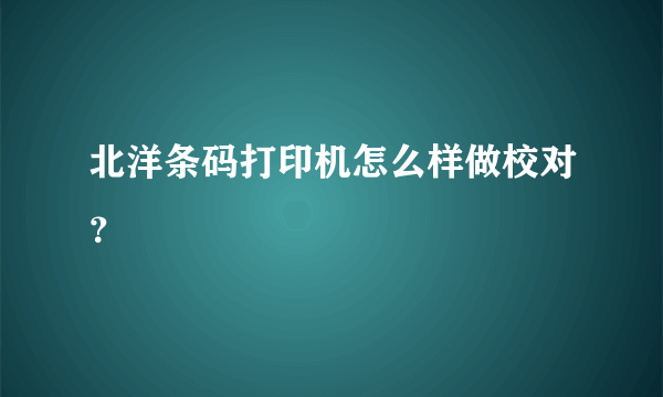 北洋条码打印机怎么样做校对？