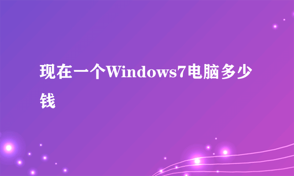 现在一个Windows7电脑多少钱