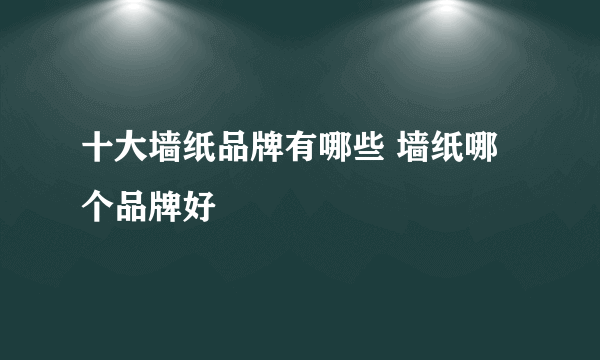 十大墙纸品牌有哪些 墙纸哪个品牌好