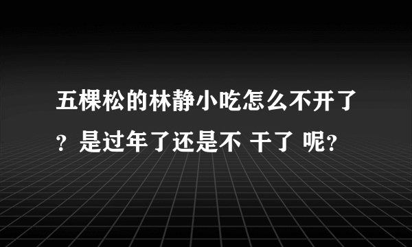 五棵松的林静小吃怎么不开了？是过年了还是不 干了 呢？