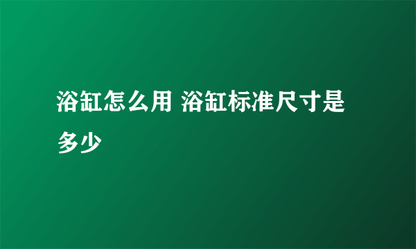 浴缸怎么用 浴缸标准尺寸是多少