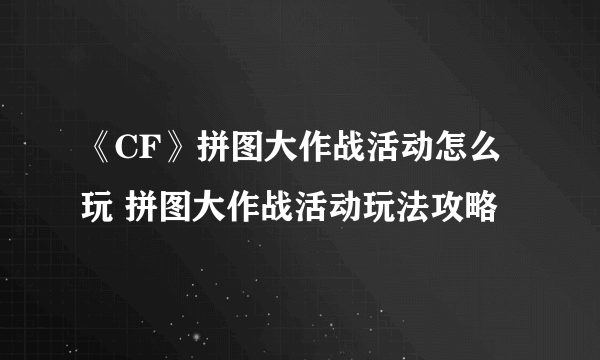 《CF》拼图大作战活动怎么玩 拼图大作战活动玩法攻略