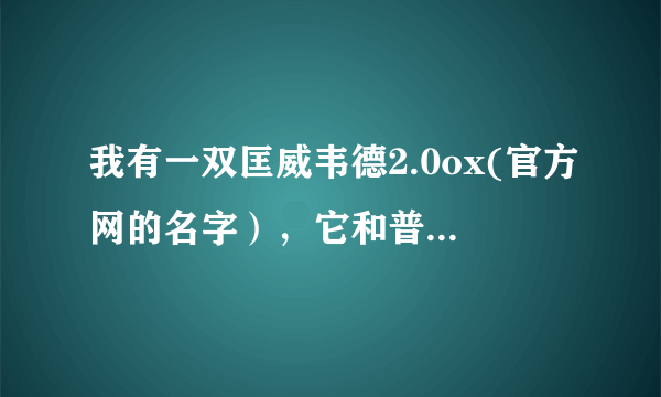 我有一双匡威韦德2.0ox(官方网的名字），它和普通的韦德2.0有哪些区别？市场价格多少？？