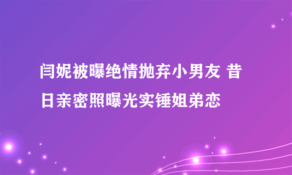 闫妮被曝绝情抛弃小男友 昔日亲密照曝光实锤姐弟恋