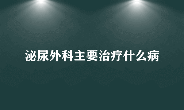 泌尿外科主要治疗什么病