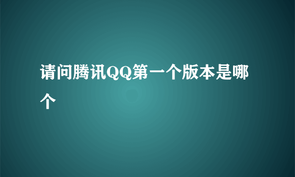 请问腾讯QQ第一个版本是哪个