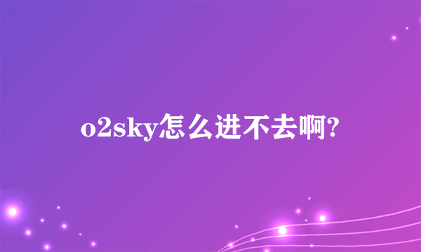 o2sky怎么进不去啊?