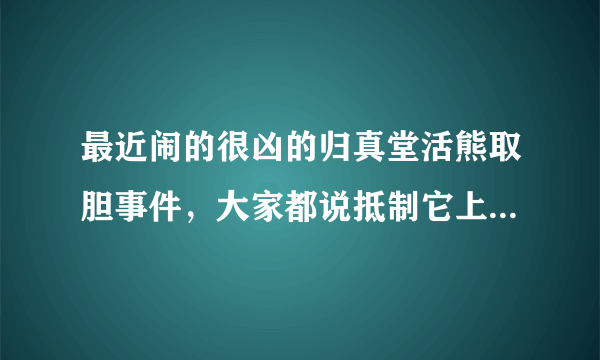 最近闹的很凶的归真堂活熊取胆事件，大家都说抵制它上市，我有点不懂。