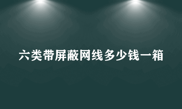 六类带屏蔽网线多少钱一箱