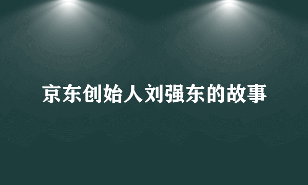 京东创始人刘强东的故事